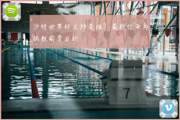 沙特世界杯主帅是谁？最新任命与执教前景分析
