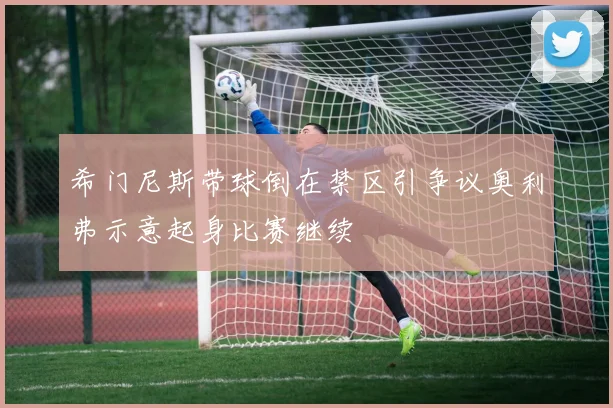 希门尼斯带球倒在禁区引争议奥利弗示意起身比赛继续