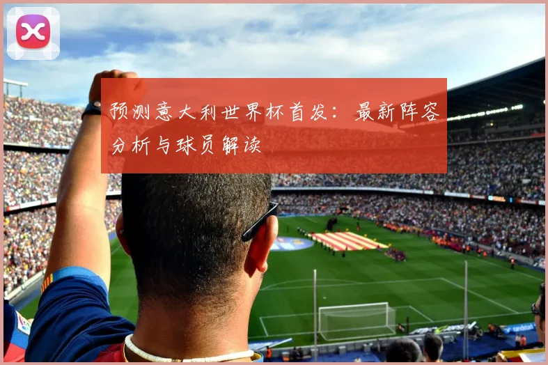 预测意大利世界杯首发：最新阵容分析与球员解读