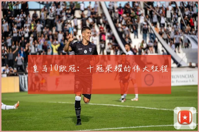 皇马10欧冠：十冠荣耀的伟大征程