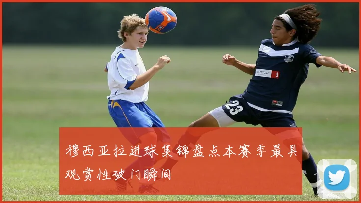 穆西亚拉进球集锦盘点本赛季最具观赏性破门瞬间