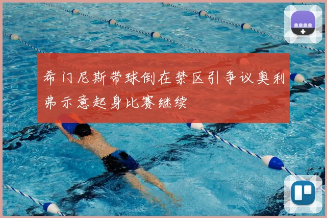 希门尼斯带球倒在禁区引争议奥利弗示意起身比赛继续
