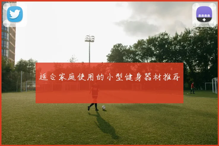 适合家庭使用的小型健身器材推荐